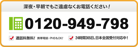 深夜 早朝でもご遠慮なくお電話ください 0120-949-798