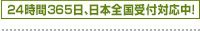 24時間365日、日本全国受付対応中！