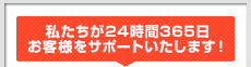 私たちが24時間365日サポートいたします